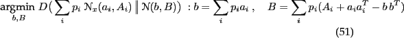 \begin{align}
&\argmin{b,B} \kld{\sum_i p_i~ \NN_x(a_i,A_i)}{\NN(b,B)} ~:
b=\sum_i p_i a_i \comma
B=\sum_i p_i (A_i + a_i a_i^T - b\, b^T)
\end{align}