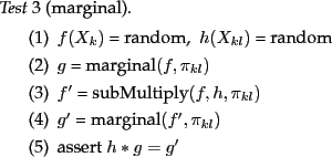 \begin{test}[marginal]
\item $f(X_k)$\ = random,~ $h(X_{kl})$\ = random
\item $g...
...pi_{kl})$
\item $g'$\ = marginal$(f',\pi_{kl})$
\item assert $h*g=g'$
\end{test}